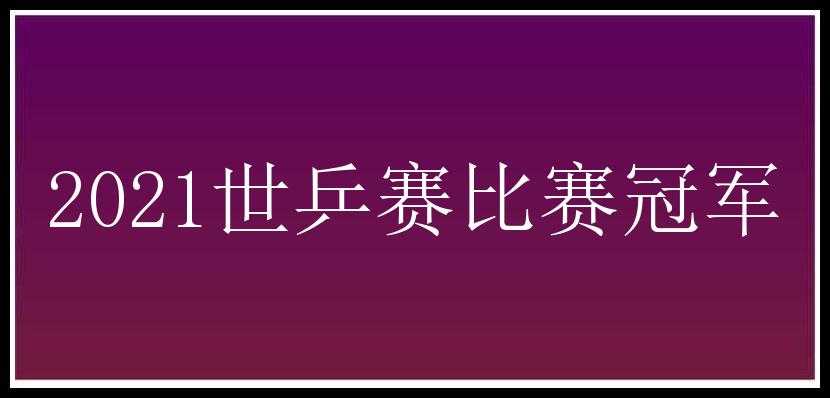 2021世乒赛比赛冠军