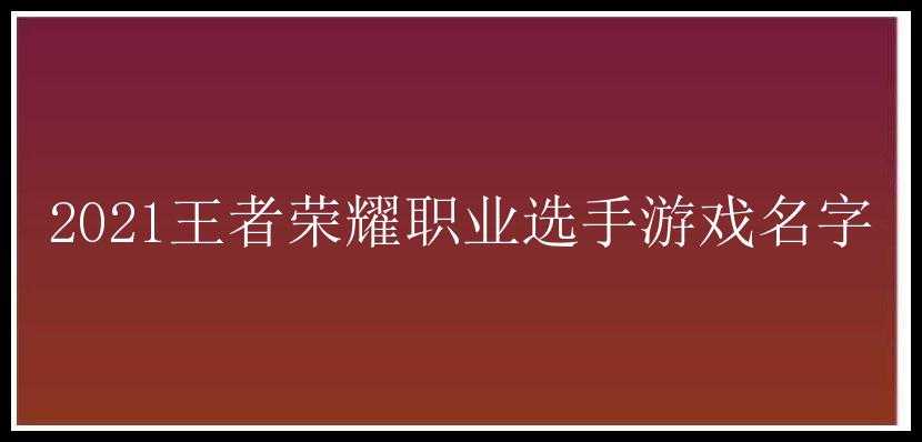 2021王者荣耀职业选手游戏名字