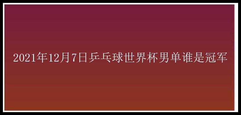 2021年12月7日乒乓球世界杯男单谁是冠军