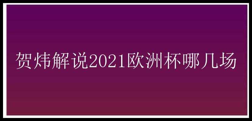 贺炜解说2021欧洲杯哪几场