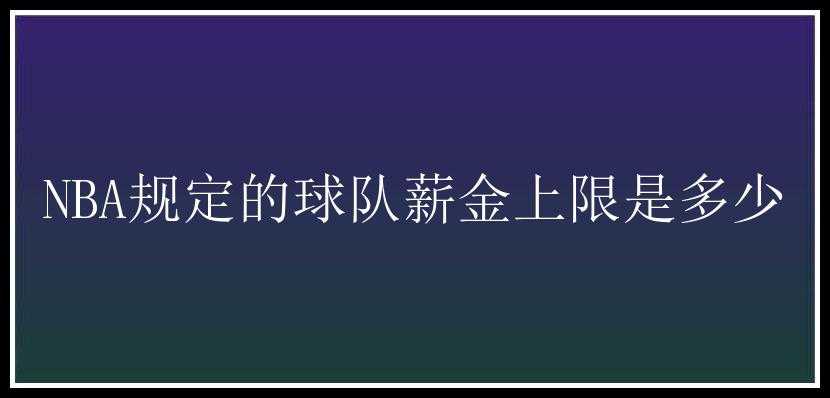 NBA规定的球队薪金上限是多少