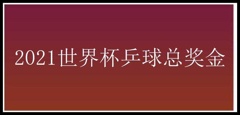 2021世界杯乒球总奖金