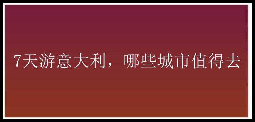 7天游意大利，哪些城市值得去