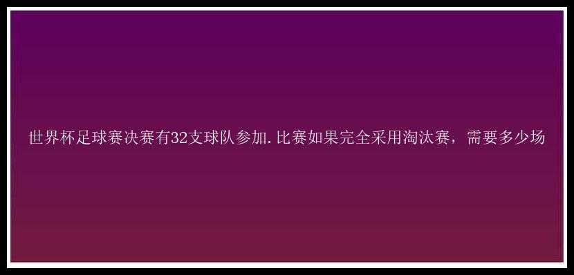 世界杯足球赛决赛有32支球队参加.比赛如果完全采用淘汰赛，需要多少场