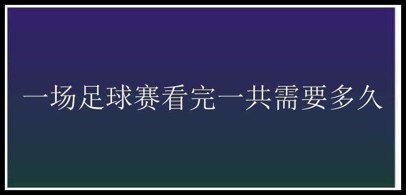 一场足球赛看完一共需要多久