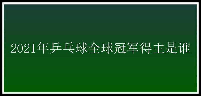 2021年乒乓球全球冠军得主是谁