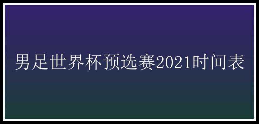 男足世界杯预选赛2021时间表