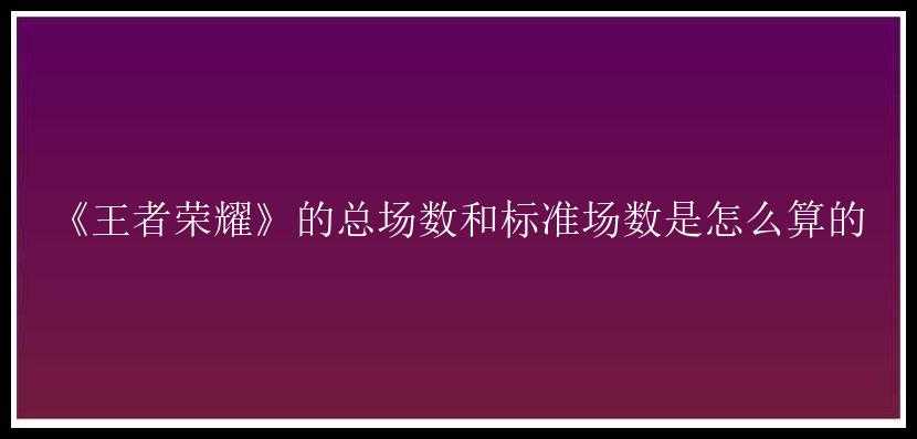 《王者荣耀》的总场数和标准场数是怎么算的