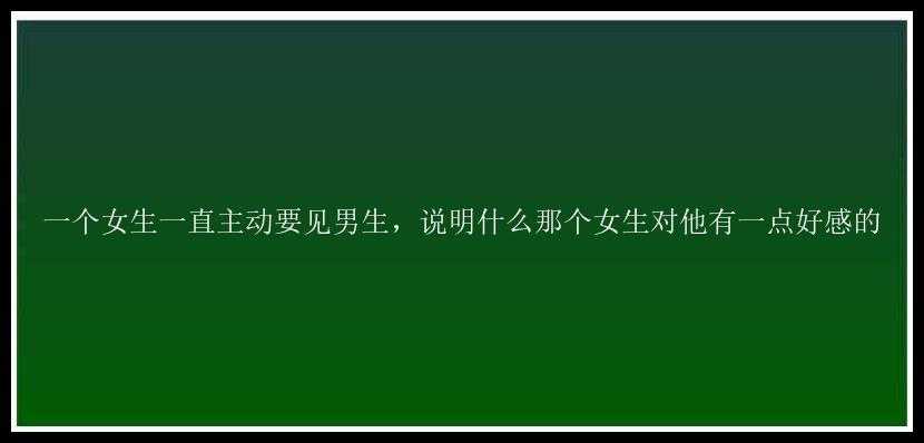 一个女生一直主动要见男生，说明什么那个女生对他有一点好感的