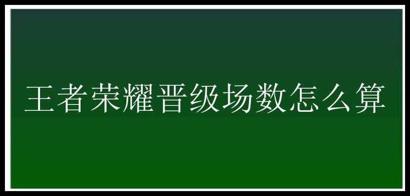 王者荣耀晋级场数怎么算