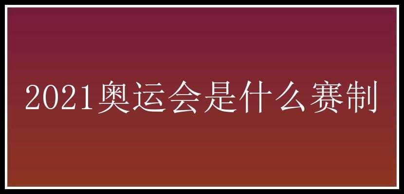 2021奥运会是什么赛制