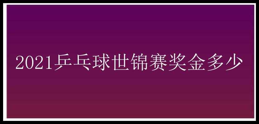 2021乒乓球世锦赛奖金多少