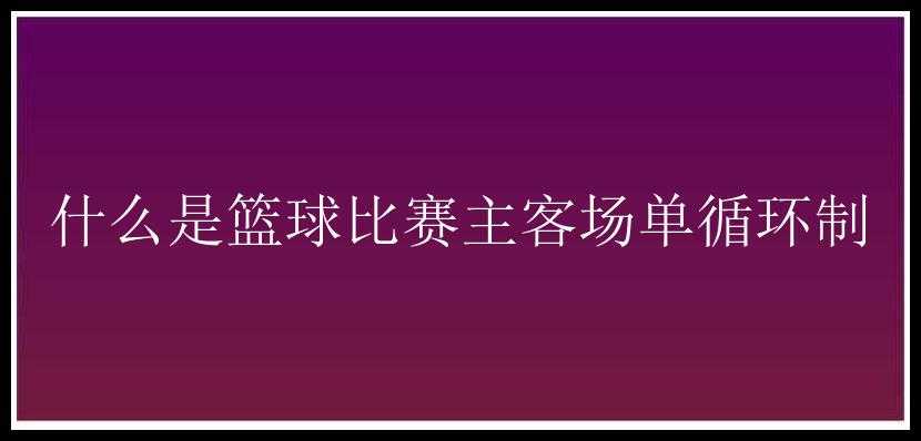 什么是篮球比赛主客场单循环制