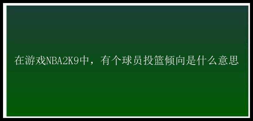 在游戏NBA2K9中，有个球员投篮倾向是什么意思