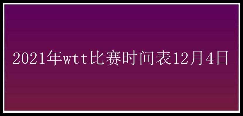 2021年wtt比赛时间表12月4日