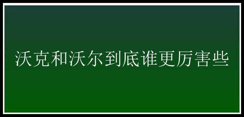 沃克和沃尔到底谁更厉害些