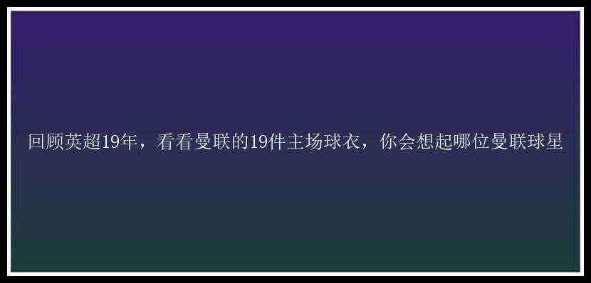 回顾英超19年，看看曼联的19件主场球衣，你会想起哪位曼联球星