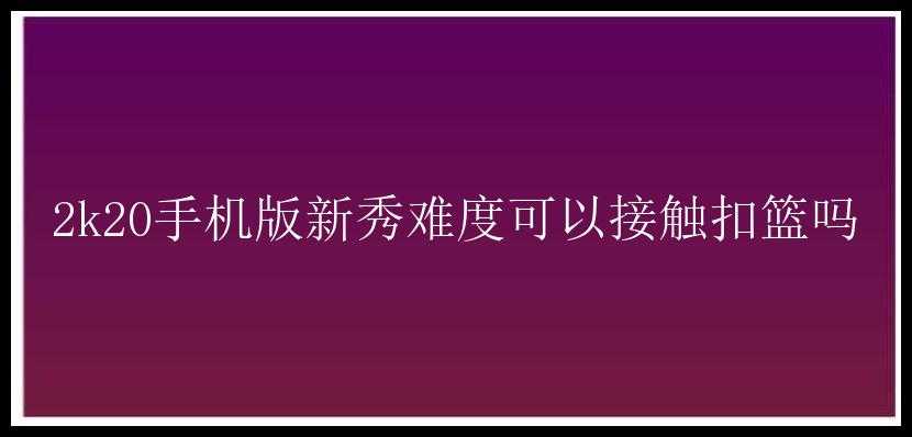 2k20手机版新秀难度可以接触扣篮吗