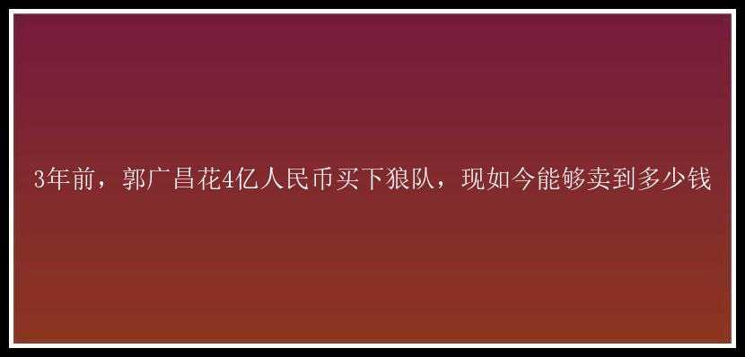 3年前，郭广昌花4亿人民币买下狼队，现如今能够卖到多少钱