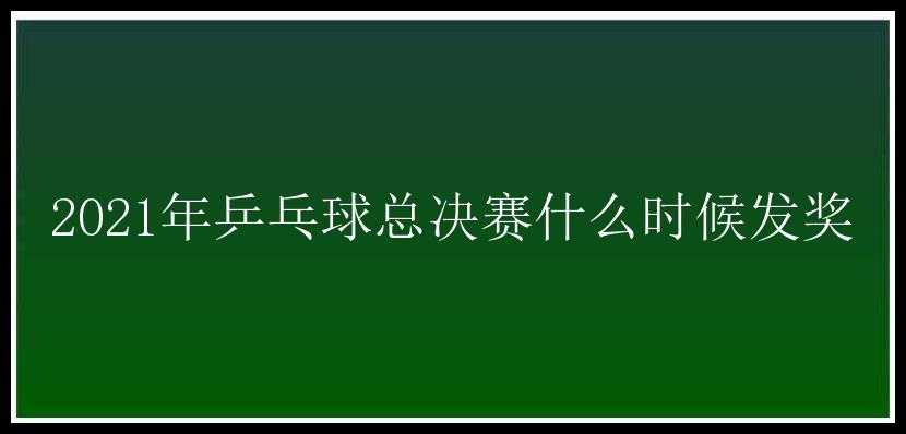 2021年乒乓球总决赛什么时候发奖