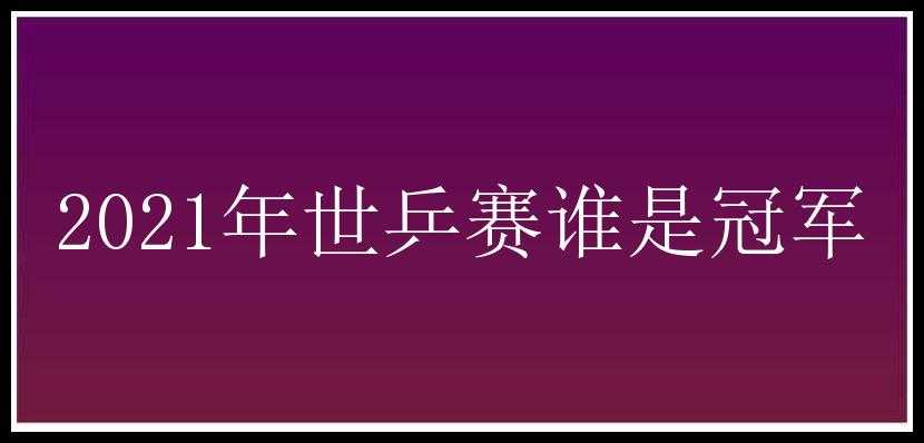 2021年世乒赛谁是冠军