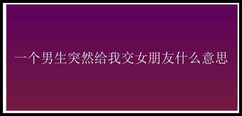 一个男生突然给我交女朋友什么意思