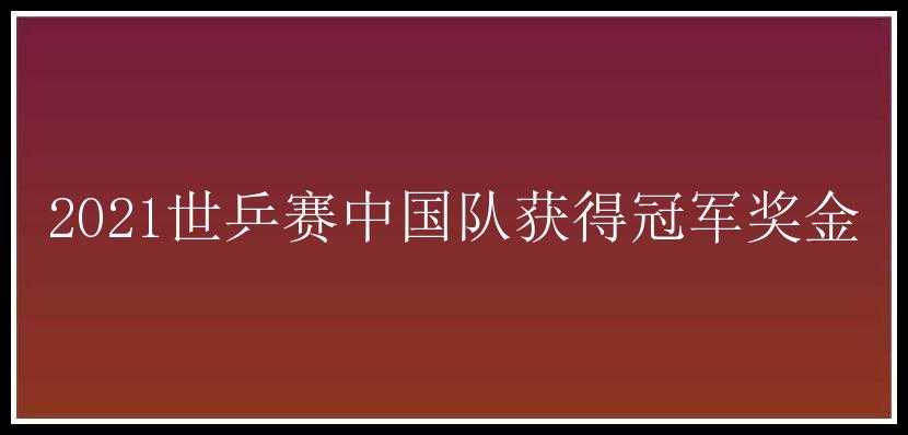 2021世乒赛中国队获得冠军奖金