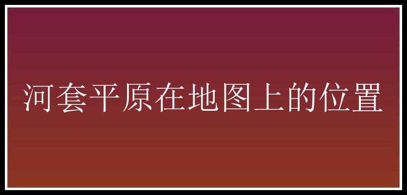 河套平原在地图上的位置