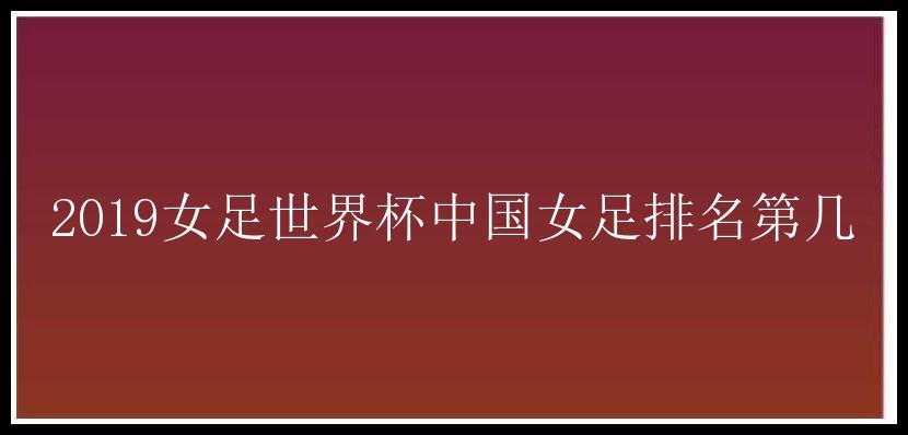 2019女足世界杯中国女足排名第几