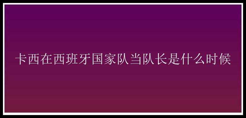 卡西在西班牙国家队当队长是什么时候