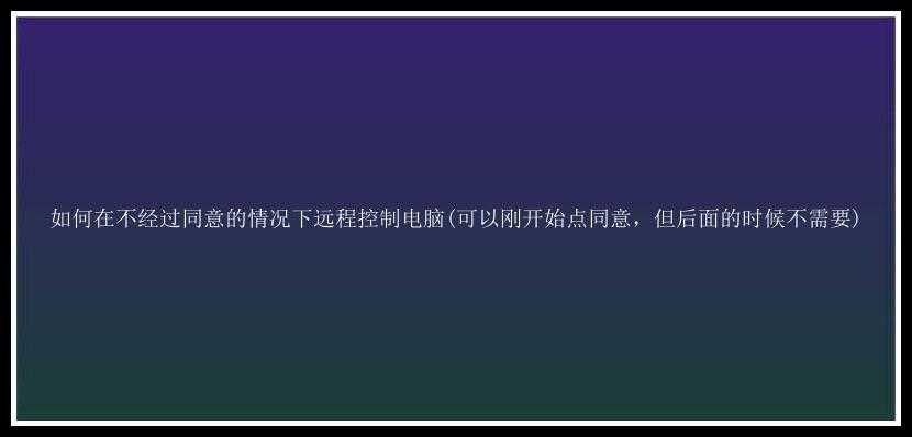 如何在不经过同意的情况下远程控制电脑(可以刚开始点同意，但后面的时候不需要)