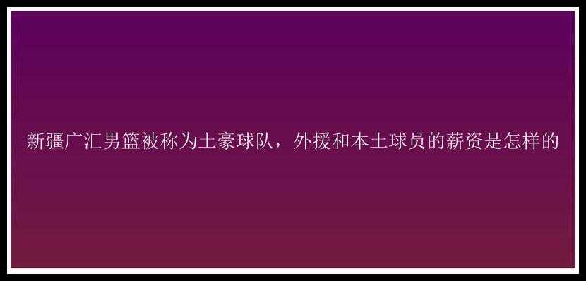 新疆广汇男篮被称为土豪球队，外援和本土球员的薪资是怎样的