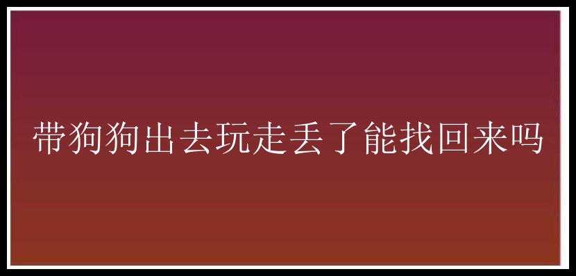 带狗狗出去玩走丢了能找回来吗