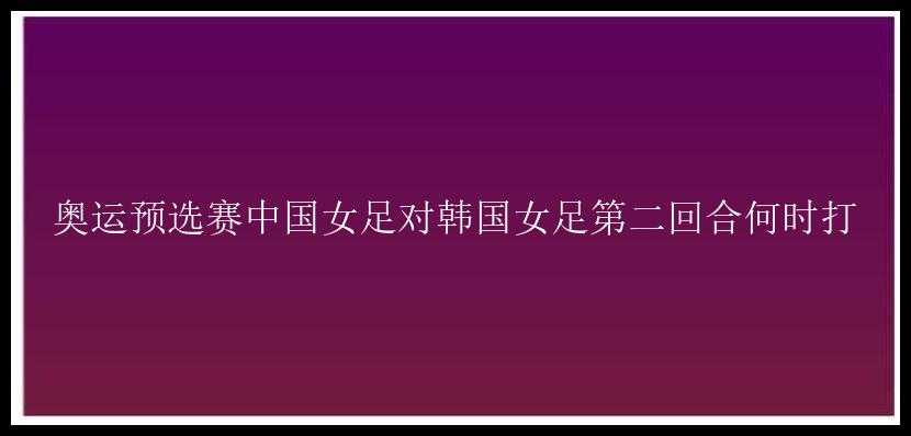 奥运预选赛中国女足对韩国女足第二回合何时打