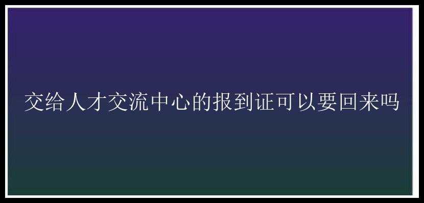 交给人才交流中心的报到证可以要回来吗