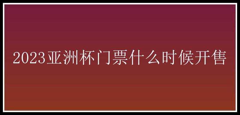 2023亚洲杯门票什么时候开售