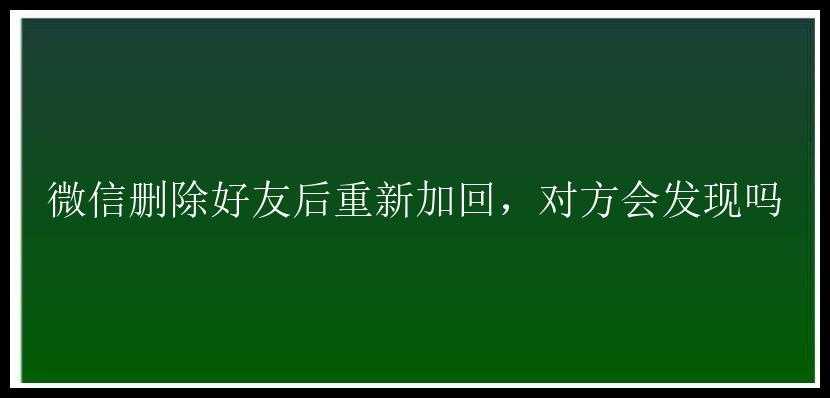 微信删除好友后重新加回，对方会发现吗