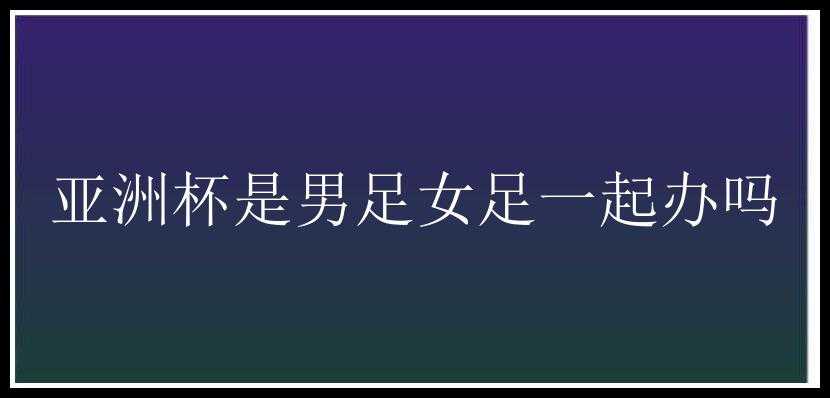 亚洲杯是男足女足一起办吗