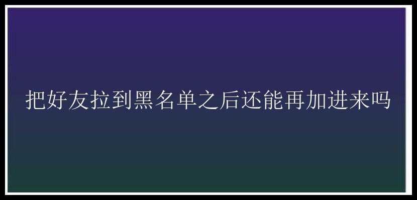 把好友拉到黑名单之后还能再加进来吗