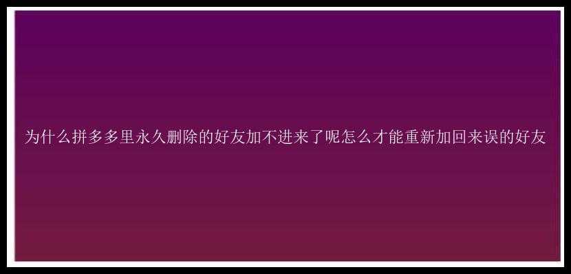 为什么拼多多里永久删除的好友加不进来了呢怎么才能重新加回来误的好友