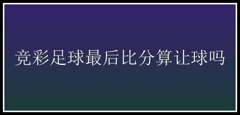 竞彩足球最后比分算让球吗