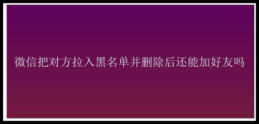 微信把对方拉入黑名单并删除后还能加好友吗