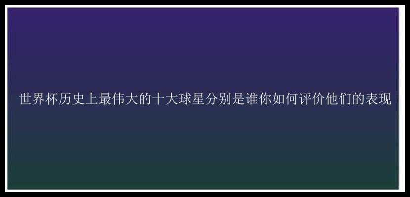 世界杯历史上最伟大的十大球星分别是谁你如何评价他们的表现