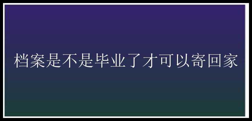 档案是不是毕业了才可以寄回家