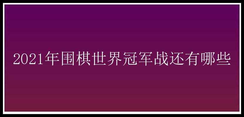 2021年围棋世界冠军战还有哪些