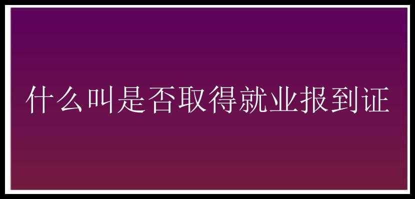 什么叫是否取得就业报到证