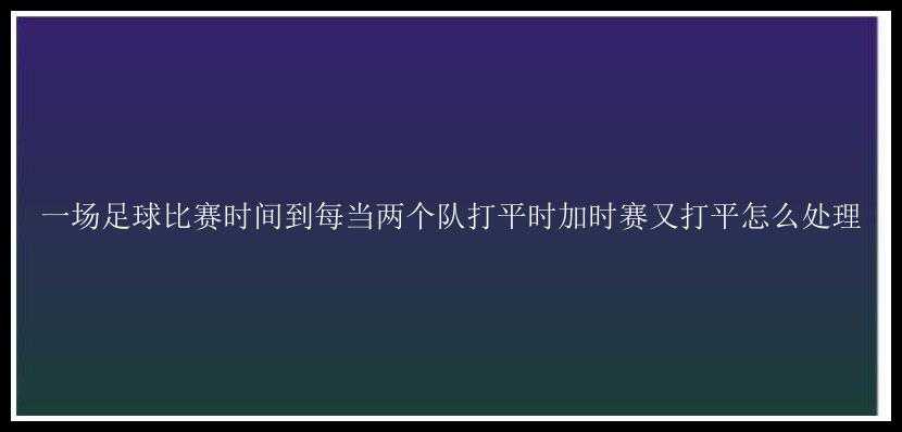 一场足球比赛时间到每当两个队打平时加时赛又打平怎么处理