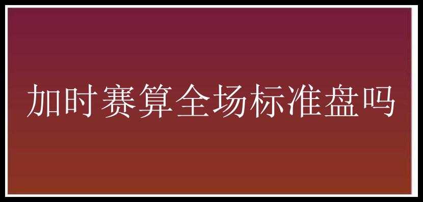 加时赛算全场标准盘吗