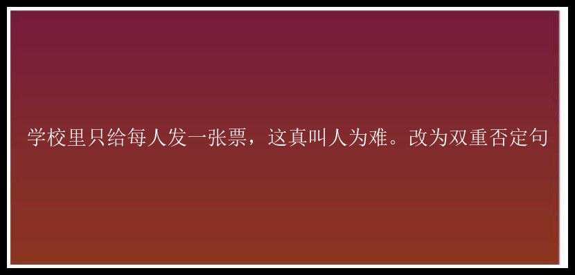 学校里只给每人发一张票，这真叫人为难。改为双重否定句