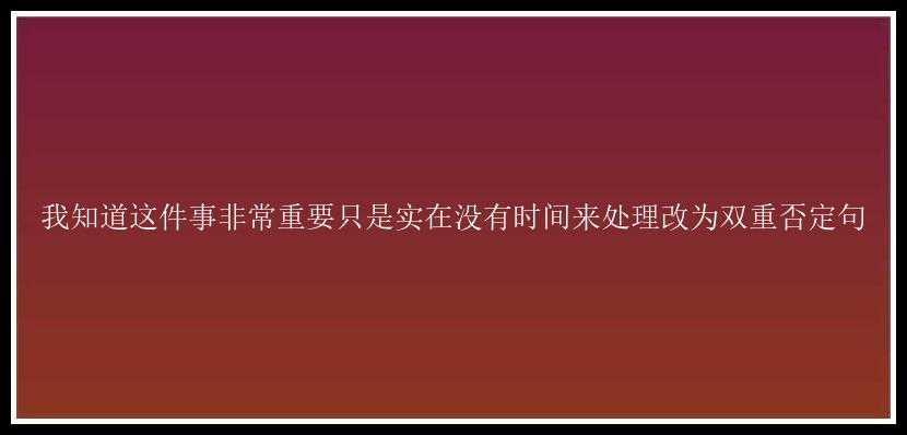 我知道这件事非常重要只是实在没有时间来处理改为双重否定句